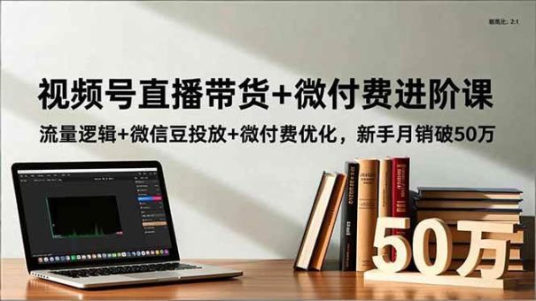 (16684期)视频号直播带货+微付费进阶课:流量逻辑+微信豆投放+微付费优化,新手月销破50万-韬哥副业项目资源网