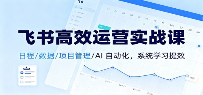 飞书高效运营实战课:日程/数据/项目管理/AI 自动化,系统学习提效-韬哥副业项目资源网