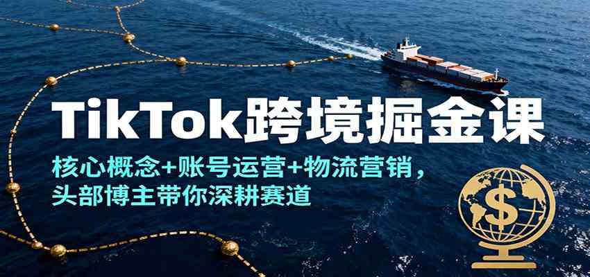 TikTok跨境掘金课，核心概念+账号运营+物流营销，头部博主带你深耕赛道-韬哥副业项目资源网