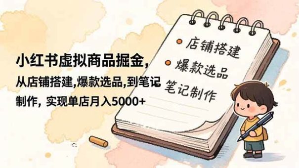 (16627期)小红书虚拟商品掘金,从店铺搭建,爆款选品,到笔记制作,实现单店月入5000+-韬哥副业项目资源网
