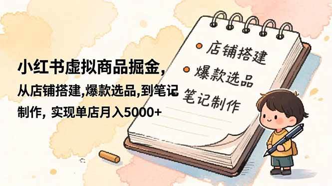 （16627期）小红书虚拟商品掘金，从店铺搭建,爆款选品,到笔记制作，实现单店月入5000+-韬哥副业项目资源网