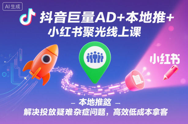 抖音巨量AD+本地推+小红书聚光线上课，解决投放疑难杂症问题，高效低成本拿客-韬哥副业项目资源网