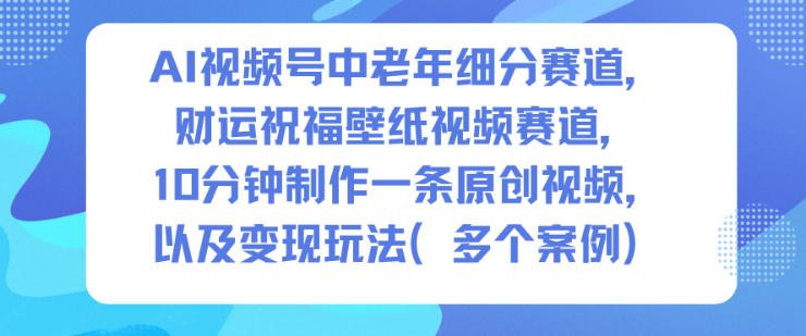 AI视频号中老年细分赛道，财运祝福壁纸视频赛道，10分钟制作一条原创视频，以及变现玩法-韬哥副业项目资源网