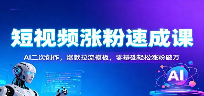 短视频涨粉速成课:AI二次创作,爆款拉流模板,零基础轻松涨粉破万-韬哥副业项目资源网