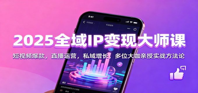 2025全域IP变现大师课：短视频爆款，直播运营，私域增长，多位大咖亲授实战方法论-韬哥副业项目资源网