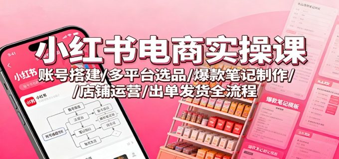 小红书电商实操课:账号搭建/多平台选品/爆款笔记制作/店铺运营/出单发货全流程-韬哥副业项目资源网