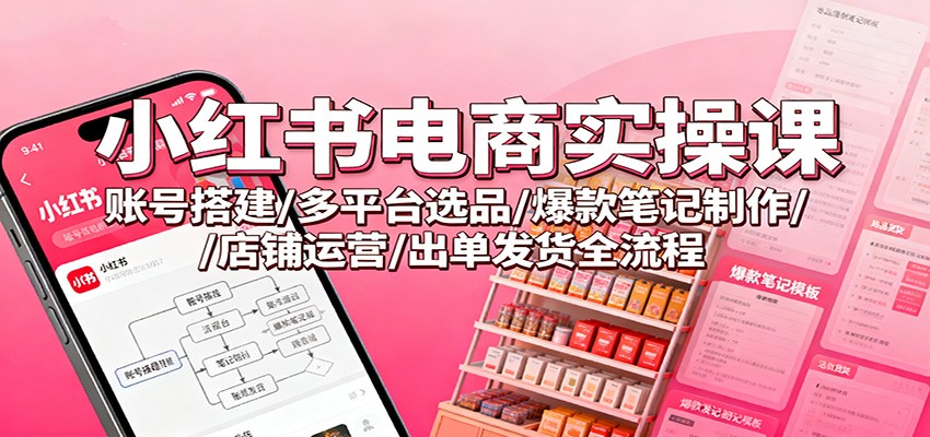 小红书电商实操课：账号搭建/多平台选品/爆款笔记制作/店铺运营/出单发货全流程-韬哥副业项目资源网