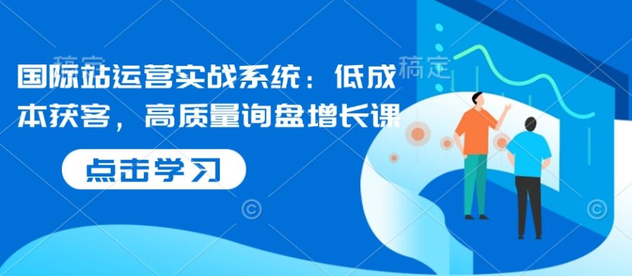 国际站运营实战系统:低成本获客,高质量询盘增长课(更新)-韬哥副业项目资源网