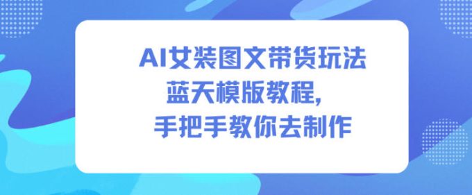 AI女装图文带货玩法蓝天模版教程,手把手教你去制作-韬哥副业项目资源网
