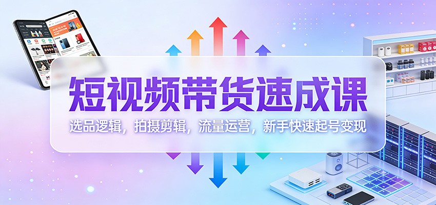 短视频带货速成课：选品逻辑，拍摄剪辑，流量运营，新手快速起号变现-韬哥副业项目资源网