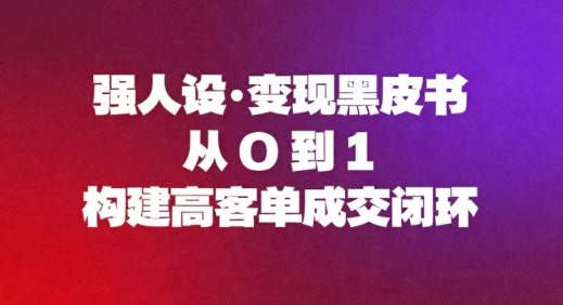 强人设变现黑皮书：从0到1构建高客单成交闭环-韬哥副业项目资源网