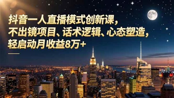 (16750期)抖音一人直播模式创新课,不出镜项目、话术逻辑、心态塑造,轻启动月收益8万+-韬哥副业项目资源网