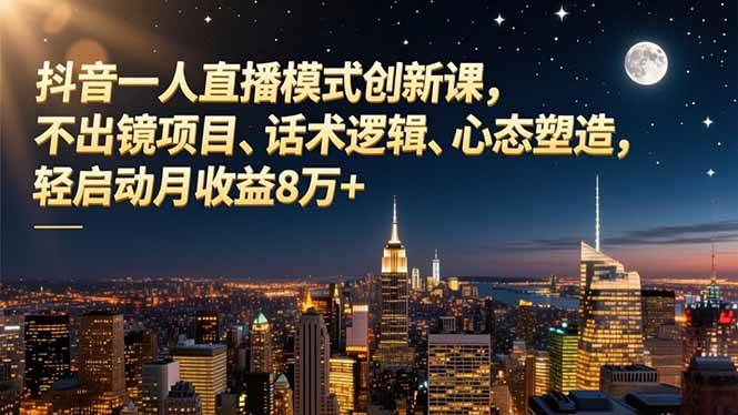 （16750期）抖音一人直播模式创新课，不出镜项目、话术逻辑、心态塑造，轻启动月收益8万+-韬哥副业项目资源网