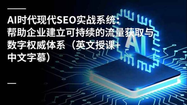(16760期)AI时代现代SEO实战系统:帮助企业建立可持续的流量获取与数字权威体系(英文授课+中文字幕)-韬哥副业项目资源网