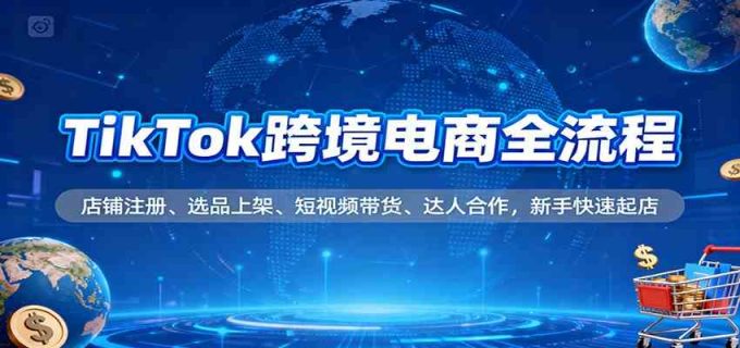 TikTok跨境电商全流程,店铺注册、选品上架、短视频带货、达人合作,新手快速起店-韬哥副业项目资源网