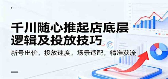 千川随心推起店底层逻辑及投放技巧,新号出价,投放速度,场景适配,精准获流-韬哥副业项目资源网