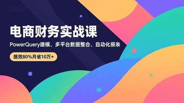 (16746期)电商财务实战课,Power Query建模、多平台数据整合、自动化报表,提效80%月省10万+-韬哥副业项目资源网