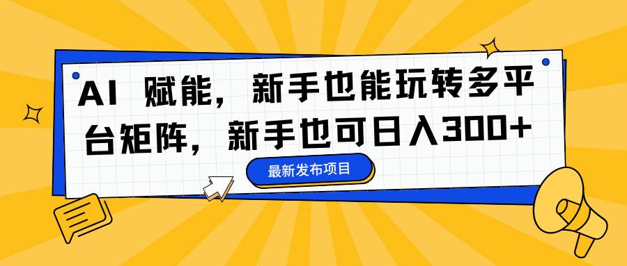 （16743期）AI 赋能，新手也能玩转多平台矩阵，新手也可日入300+-韬哥副业项目资源网