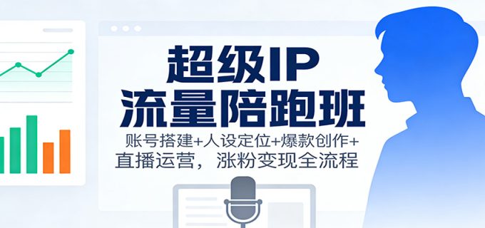 超级IP流量陪跑班:账号搭建+人设定位+爆款创作+直播运营,涨粉变现全流程-韬哥副业项目资源网