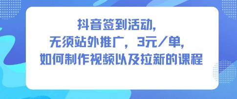 抖音签到活动，无须站外推广，每单3米，如何制作视频以及拉新的课程-韬哥副业项目资源网