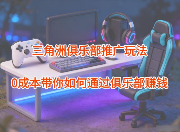 项目拆解:三角洲俱乐部推广玩法,0成本带你如何通过俱乐部賺钱-韬哥副业项目资源网