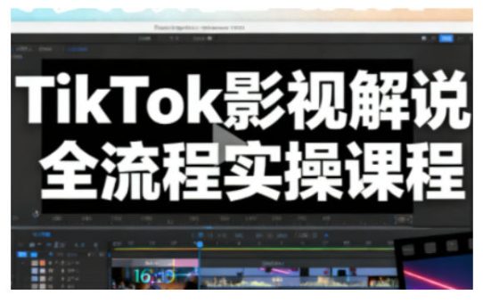 TikTok影视解说全流程实操，手把手教你打造TK爆款解说视频-韬哥副业项目资源网