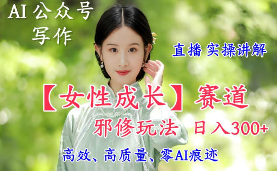 AI写作【女性成长】赛道内容邪修玩法，日入5张+，直播落地实操讲解-韬哥副业项目资源网