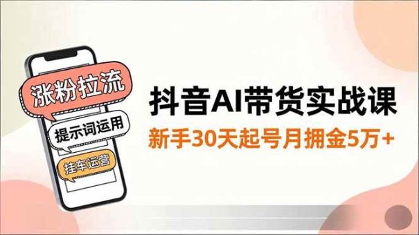 (16759期)抖音AI带货实战课,涨粉拉流、提示词运用、挂车运营,新手30天起号月佣金5万+-韬哥副业项目资源网