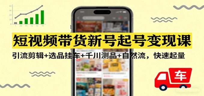 短视频带货新号起号变现课：引流剪辑+选品挂车+千川测品+自然流，快速起量-韬哥副业项目资源网