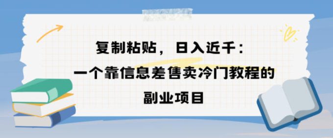 复制粘贴，日入近1k，一个靠信息差售卖冷门教程的副业项目-韬哥副业项目资源网