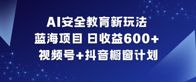 AI安全教育新玩法，蓝海项目，日收益6张+，视频号+抖音橱窗计划-韬哥副业项目资源网