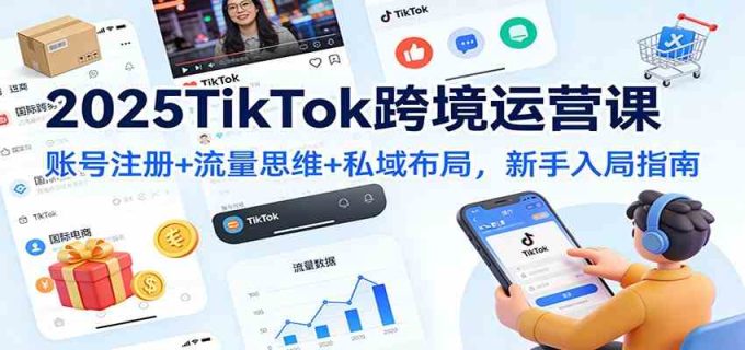 2025TikTok跨境运营课：账号注册+流量思维+私域布局，新手入局指南-韬哥副业项目资源网