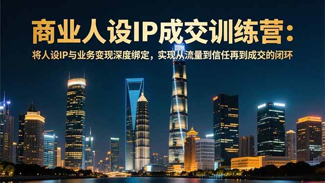(16789期)商业人设IP成交训练营-12月:将人设IP与业务变现深度绑定,从流量到信任再到成交闭环-韬哥副业项目资源网