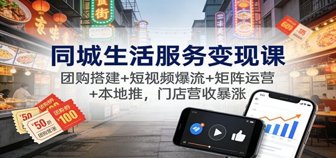 同城生活服务变现课:团购搭建+短视频爆流+矩阵运营+本地推,门店营收暴涨-韬哥副业项目资源网