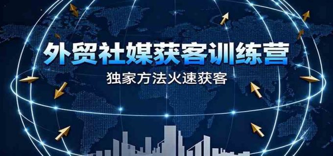 外贸社媒获客训练营,独家方法火速获客、提升成交,实现外贸降维打击(更新)-韬哥副业项目资源网