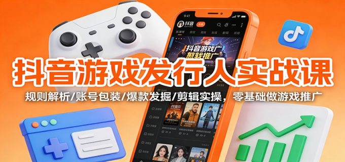 抖音游戏发行人实战课：规则解析/账号包装/爆款发掘 /剪辑实操，零基础做游戏推广-韬哥副业项目资源网