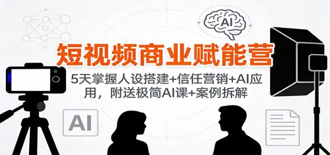 短视频商业赋能营：5天掌握人设搭建+信任营销+AI应用，附送极简AI课+案例拆解-韬哥副业项目资源网