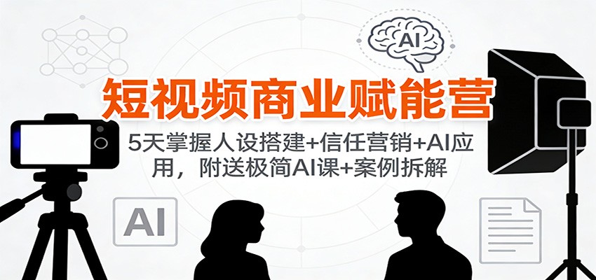 短视频商业赋能营：5天掌握人设搭建+信任营销+AI应用，附送极简AI课+案例拆解-韬哥副业项目资源网