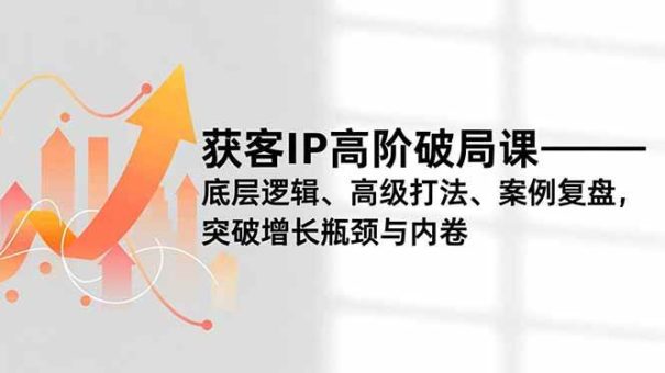 (16804期)获客IP高阶破局课,底层逻辑、高级打法、案例复盘,突破增长瓶颈与内卷-韬哥副业项目资源网