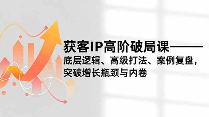 (16804期)获客IP高阶破局课,底层逻辑、高级打法、案例复盘,突破增长瓶颈与内卷-韬哥副业项目资源网
