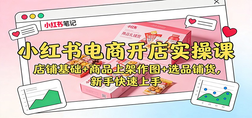 小红书电商开店实操课:店铺基础+商品上架作图+选品铺货,新手快速上手-韬哥副业项目资源网