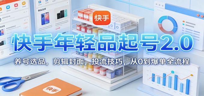 快手年轻品起号2.0:养号选品,剪辑封面,投流技巧,从0到爆单全流程-韬哥副业项目资源网