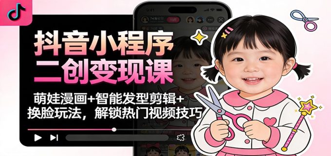 抖音小程序二创变现课：萌娃漫画+智能发型剪辑+换脸玩法，解锁热门视频技巧-韬哥副业项目资源网