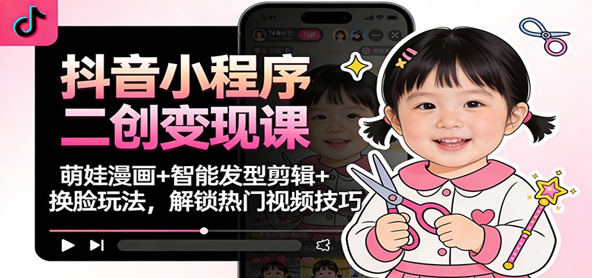 抖音小程序二创变现课：萌娃漫画+智能发型剪辑+换脸玩法，解锁热门视频技巧-韬哥副业项目资源网