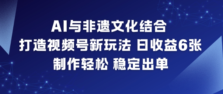 AI与非遗文化结合，打造视频号新玩法，日收益6张，制作轻松，稳定出单-韬哥副业项目资源网