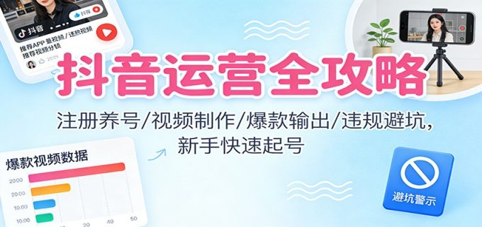抖音运营全攻略:注册养号/视频制作/爆款输出/违规避坑,新手快速起号-韬哥副业项目资源网