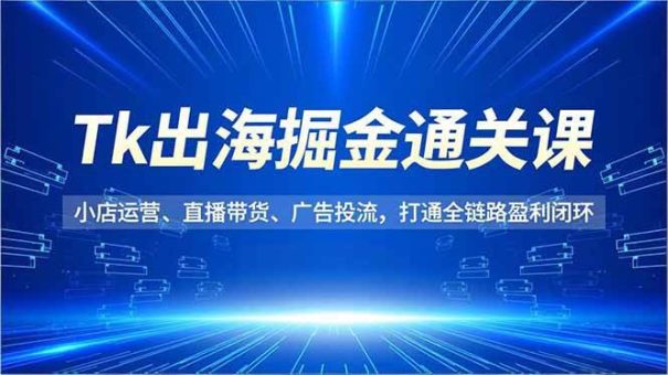 （16820期）Tk出海掘金通关课，小店运营、直播带货、广告投流，打通全链路盈利闭环-韬哥副业项目资源网