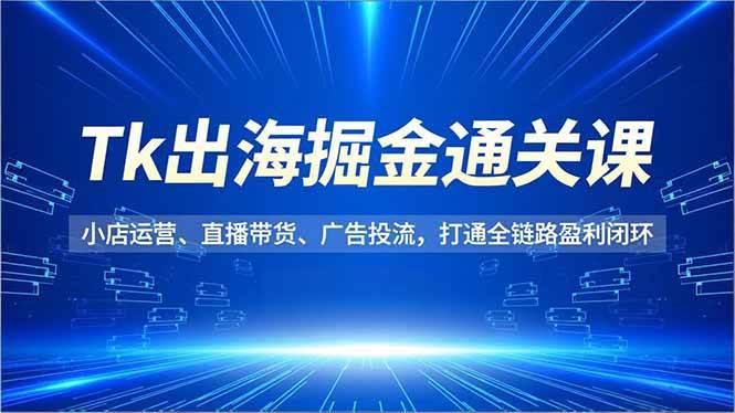 (16820期)Tk出海掘金通关课,小店运营、直播带货、广告投流,打通全链路盈利闭环-韬哥副业项目资源网
