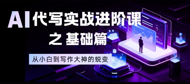 AI代写实战进阶课之基础篇，从小白到写作大神的蜕变【揭秘】-韬哥副业项目资源网