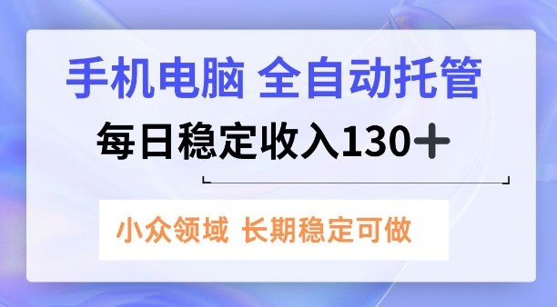 手机电脑，全自动托管，每日稳定收入130+，小众领域内容长期可做【揭秘】-韬哥副业项目资源网